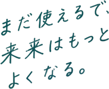 まだ使えるで、未来はもっとよくなる。